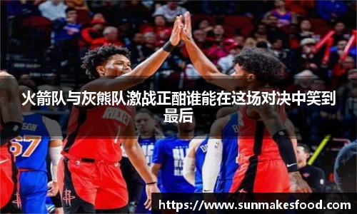 火箭队与灰熊队激战正酣谁能在这场对决中笑到最后
