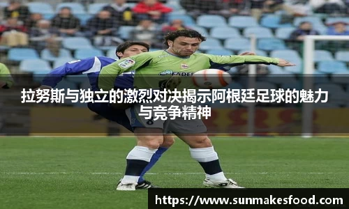 拉努斯与独立的激烈对决揭示阿根廷足球的魅力与竞争精神