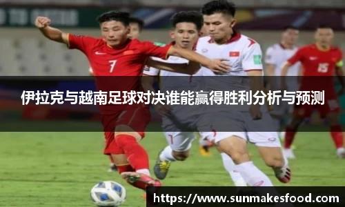 伊拉克与越南足球对决谁能赢得胜利分析与预测